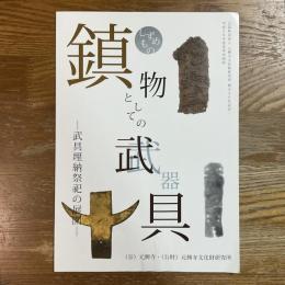 鎮物としての武器・武具　武具埋納祭祀の展開　平成29年度夏季企画展　公益財団法人元興寺文化財研究所創立50年記念