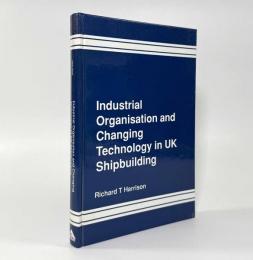 【洋書】Industrial Organisation and Changing Technology in U.K. Shipbuilding: Historical Development and Future Implications（イギリス造船業における産業組織と技術変化：歴史的展開と将来の展望）
