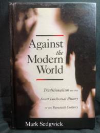 Against the modern world : traditionalism and the secret intellectual history of the twentieth century