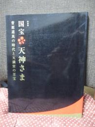国宝天神さま : 菅原道真の時代と天満宮の至宝 : 特別展