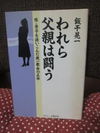 われら父親は闘う : 娘・景子を誘いこんだ統一協会の正体