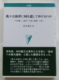 我々は後世に何を遺してゆけるのか−内村鑑三『後世への最大遺物』の話−
