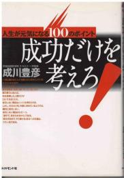 成功だけを考えろ! : 人生が元気になる100のポイント