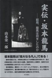 実伝・坂本龍馬 : 結局、龍馬は何をしたのか
