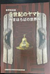 5世紀のヤマト ～まほろばの世界～＜奈良県立橿原考古学研究所附属博物館特別展図録第 79冊＞