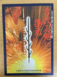 古代刀剣の復元 : 七支刀の製作技術と刀匠河内国平の世界 : 一六〇〇年前の日本に会える　（奈良県立橿原考古学研究所附属博物館特別陳列図録　第9冊）