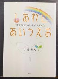 しあわせあいうえお : 幸せに生きるためのカウンセリング詩