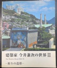 祈りの造形　建築家今井兼次の世界Ⅲ = The world of Kenji ImaiⅢ