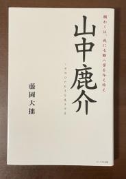 山中鹿介　願わくは、我に七難八苦を与え給え　そのひたむきな生きざま