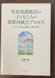 児童養護施設の子どもたちの家族再統合プロセス　子どもの行動の理解と心理的支援