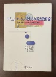 コミュニケーションとしての英語教育論　英語教育パラダイム革命を目指して