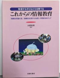 これからの情報教育 : 発信する子どもたちを育てる「情報を見抜く目」「情報を処理する知恵」の育成をめざして
