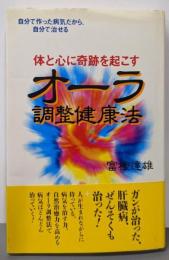 体と心に奇跡を起こすオーラ調整健康法:自分で作った病気だから、自分で治せる