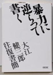暴力に逆らって書く : 大江健三郎往復書簡<朝日文庫>