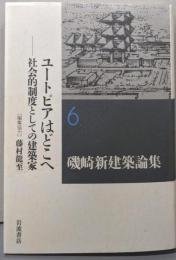 ユートピアはどこへ──社会的制度としての建築家(磯崎新建築論集 第6巻)