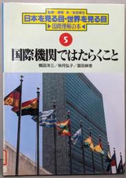 国際機関ではたらくこと<日本を見る目・世界を見る目 :国際理解の本 5>