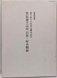 坐忘斎千宗室自作・好み物展 : 裏千家十六代家元継承記念 :平成15年秋季特別展