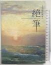 【図録】日本近代画家の絶筆 2007 兵庫県立美術館 松本市美術館 富山県水墨美術館 美術館連絡協議会