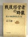 戦後経営者の群像: 私の「経済同友会」史 日本経済新聞出版 山下 精一