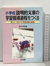 小学校説明的文章の学習指導過程をつくる: 楽しく、力のつく学習活動の開発 明治図書出版 吉川 芳則