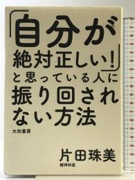「自分が絶対正しい! 」と思っている人に振り回されない方法 大和書房 片田 珠美
