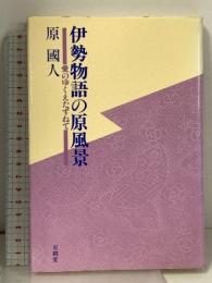 伊勢物語の原風景 愛のゆくえたずねて 有精堂出版 原 國人