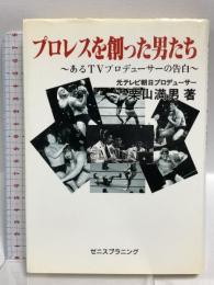プロレスを創った男たち あるTVプロデューサーの告白 ゼニスプラニング 栗山 満男