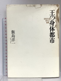 王の身体都市: 昭和天皇の時代と建築 青土社 飯島 洋一