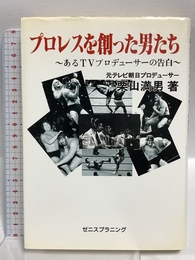 プロレスを創った男たち: あるTVプロデューサーの告白 ゼニスプラニング 栗山 満男