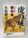 虎の城: 長編歴史小説 (上(乱世(らんせ)疾風編)) (祥伝社文庫 ひ 6-14) 祥伝社 火坂 雅志