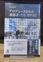 プロデュースされた＜被爆者＞たち　表象空間におけるヒロシマ・ナガサキ