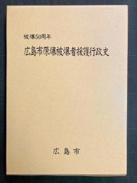 広島市原爆被爆者援護行政史　被爆50周年