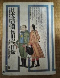 日本北辺関係旧記目録 : 北海道・樺太・千島・ロシア