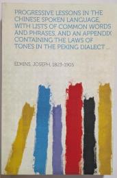 Progressive Lessons in the Chinese Spoken Language, With Lists of Common Words and Phrases, and an Appendix Containing the Laws of Tones in the Peking Dialect ...