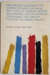 Progressive Lessons in the Chinese Spoken Language, With Lists of Common Words and Phrases, and an Appendix Containing the Laws of Tones in the Peking Dialect