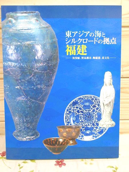 図録 東アジアの海とシルクロードの拠点福建 : 沈没船、貿易都市