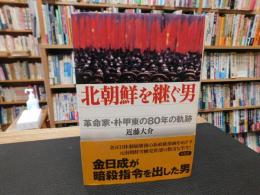 「北朝鮮を継ぐ男」　革命家・朴甲東の80年の軌跡