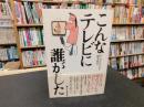 「こんなテレビに誰がした」