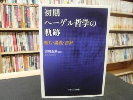 「初期ヘーゲル哲学の軌跡」　断片・講義・書評