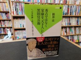 秀吉ではなく家康を「天下人」にした黒田官兵衛 　天才軍師と呼ばれる男の虚と実
