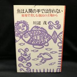 魚は人間の手では作れない 　 原発で苦しむ漁民の立場から