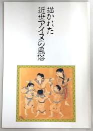 描かれた近世アイヌの風俗 : 開館十周年記念・第十回企画展