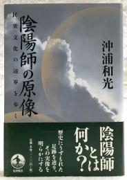 陰陽師の原像 : 民衆文化の辺界を歩く