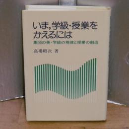 いま、学級・授業をかえるには　集団の美・学級の規律と授業の創造