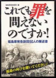 これでも罪を問えないのですか!  福島原発告訴団50人の陳述書