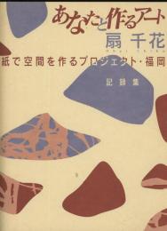 あなたと作るアート : 扇千花・紙で空間を作るプロジェクト・福岡 : 記録集・展示編　2冊