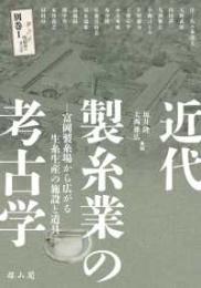 近代製糸業の考古学　富岡製糸場から広がる生糸生産の施設と道具