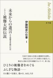 伊藤明彦の仕事１　未来からの遺言―ある被爆者体験の伝記／シナリオ 被爆太郎伝説
