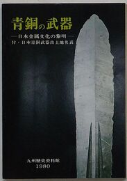 青銅の武器 日本金属文化の黎明　付・日本青銅武器出土地名表