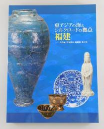 東アジアの海とシルクロードの拠点「福建」：沈没船、貿易都市、陶磁器、茶文化